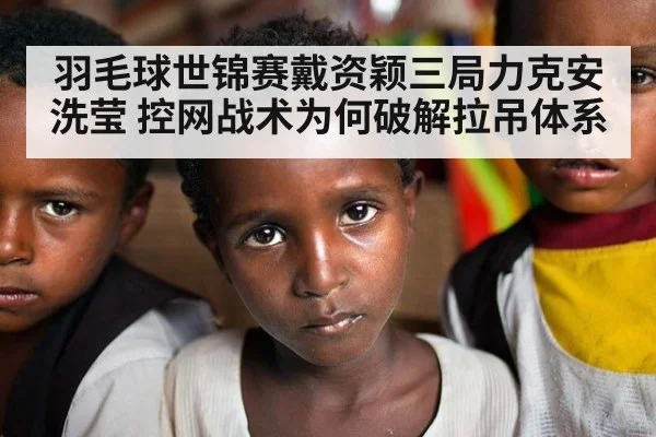 羽毛球世锦赛戴资颖三局力克安洗莹 控网战术为何破解拉吊体系