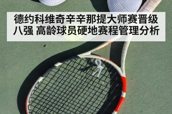 德约科维奇辛辛那提大师赛晋级八强 高龄球员硬地赛程管理分析